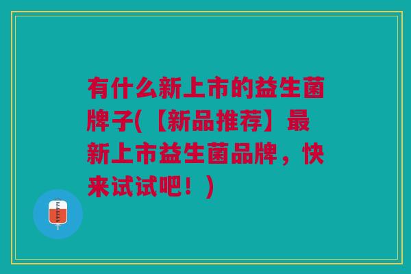 有什么新上市的益生菌牌子(【新品推荐】最新上市益生菌品牌,快来试试吧!)