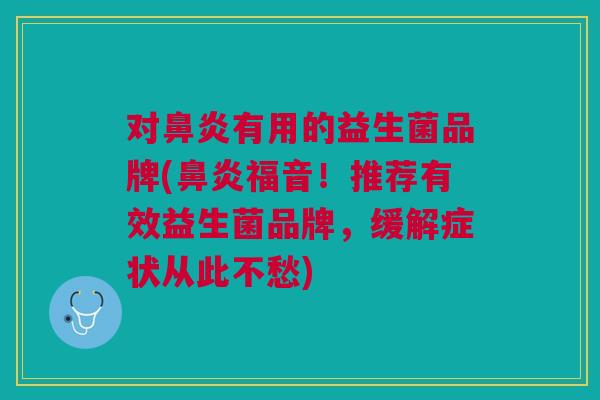 对鼻炎有用的益生菌品牌(鼻炎福音!推荐有效益生菌品牌,缓解症状从此不愁)