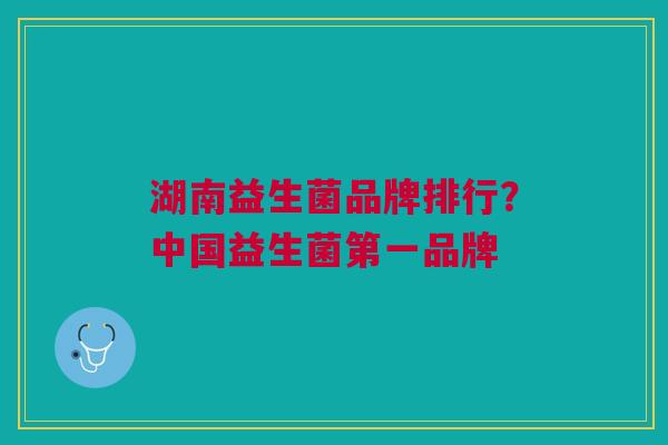 湖南益生菌品牌排行?中国益生菌第一品牌 湖南益生菌品牌排行?中国益生菌第一品牌
