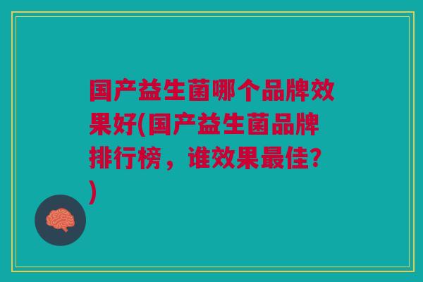 国产益生菌哪个品牌效果好(国产益生菌品牌排行榜,谁效果佳?) 国产益生菌哪个品牌效果好(国产益生菌品牌排行榜,谁效果佳?)