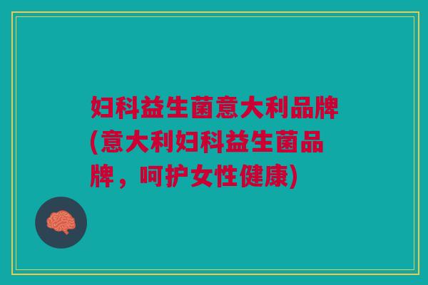 妇科益生菌意大利品牌(意大利妇科益生菌品牌,呵护女性健康)