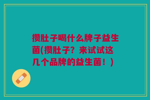 攒肚子喝什么牌子益生菌(攒肚子?来试试这几个品牌的益生菌!)