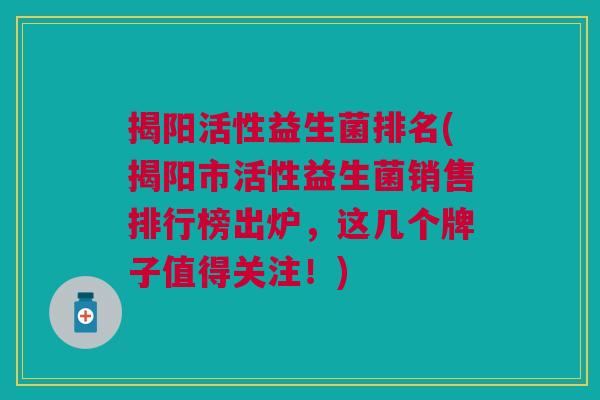 揭阳活性益生菌排名(揭阳市活性益生菌销售排行榜出炉,这几个牌子值得关注!)