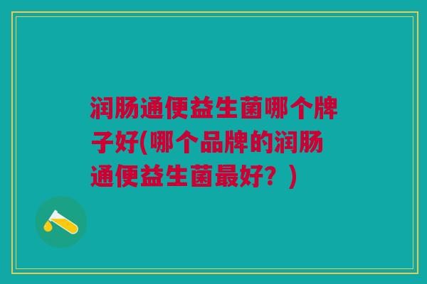 润肠通便益生菌哪个牌子好(哪个品牌的润肠通便益生菌最好?)