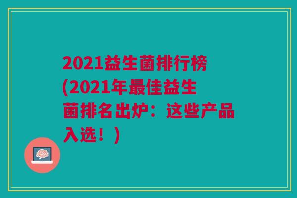 2021益生菌排行榜(2021年最佳益生菌排名出炉:这些产品入选!)
