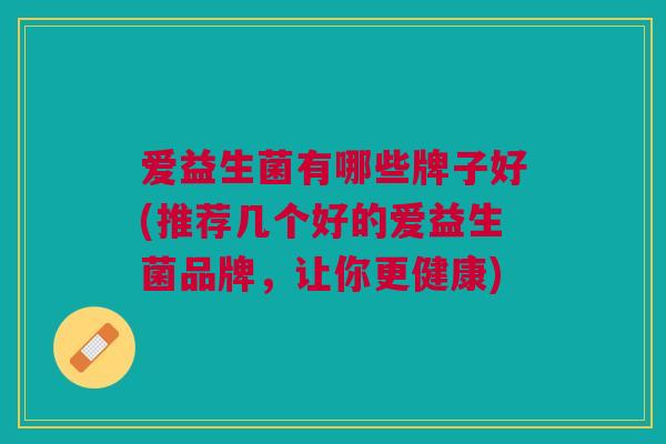 爱益生菌有哪些牌子好(推荐几个好的爱益生菌品牌，让你更健康)
