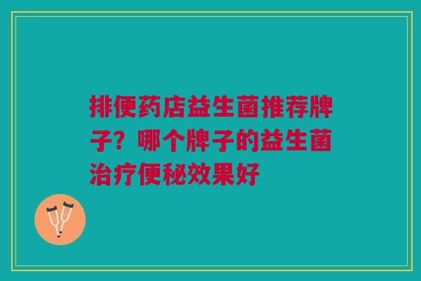 排便药店益生菌推荐牌子?哪个牌子的益生菌效果好 排便药店益生菌推荐牌子?哪个牌子的益生菌效果好