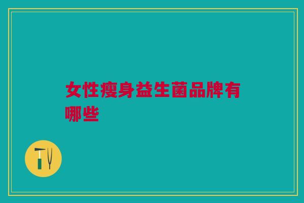 女性瘦身益生菌品牌有哪些 女性瘦身益生菌品牌有哪些
