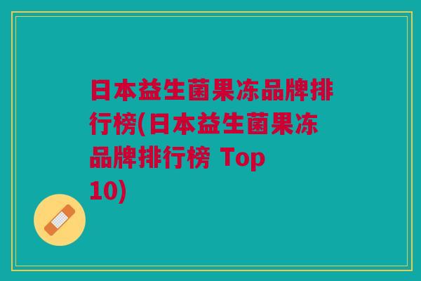 日本益生菌果冻品牌排行榜(日本益生菌果冻品牌排行榜 Top 10)