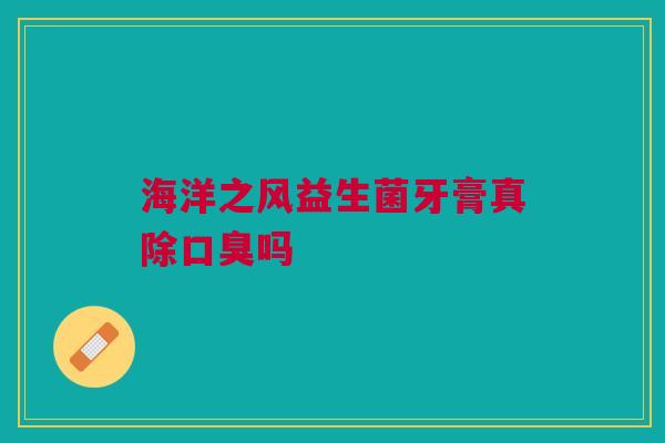 海洋之风益生菌牙膏真除口臭吗