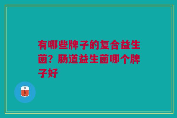 有哪些牌子的复合益生菌?肠道益生菌哪个牌子好 有哪些牌子的复合益生菌?肠道益生菌哪个牌子好