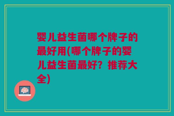 婴儿益生菌哪个牌子的最好用(哪个牌子的婴儿益生菌最好?推荐大全)