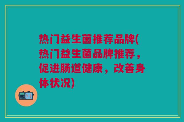 热门益生菌推荐品牌(热门益生菌品牌推荐,促进肠道健康,改善身体状况)