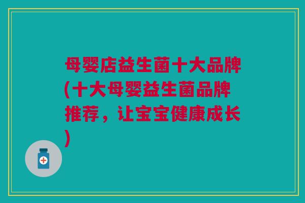 母婴店益生菌十大品牌(十大母婴益生菌品牌推荐,让宝宝健康成长)