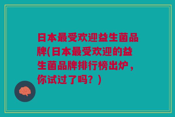 日本最受欢迎益生菌品牌(日本最受欢迎的益生菌品牌排行榜出炉,你试过了吗?)