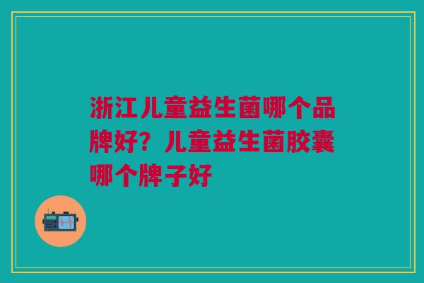 浙江儿童益生菌哪个品牌好?儿童益生菌胶囊哪个牌子好