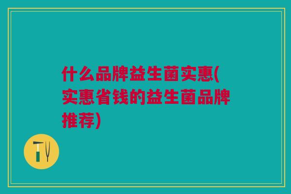 什么品牌益生菌实惠(实惠省钱的益生菌品牌推荐)