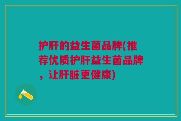护肝的益生菌品牌(推荐优质护肝益生菌品牌,让肝脏更健康)