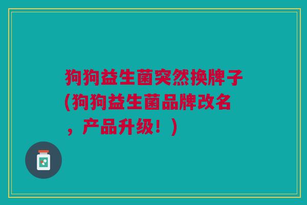 狗狗益生菌突然换牌子(狗狗益生菌品牌改名,产品升级!)