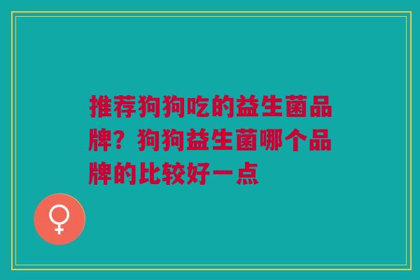 推荐狗狗吃的益生菌品牌？狗狗益生菌哪个品牌的比较好一点