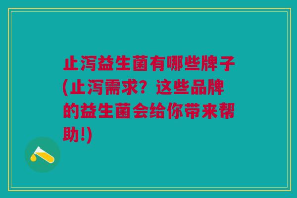 止泻益生菌有哪些牌子(止泻需求?这些品牌的益生菌会给你带来帮助!)