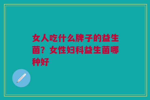 女人吃什么牌子的益生菌?女性妇科益生菌哪种好