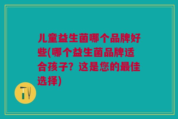 儿童益生菌哪个品牌好些(哪个益生菌品牌适合孩子？这是您的最佳选择)