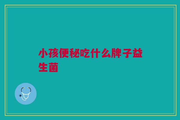 小孩吃什么牌子益生菌 小孩吃什么牌子益生菌
