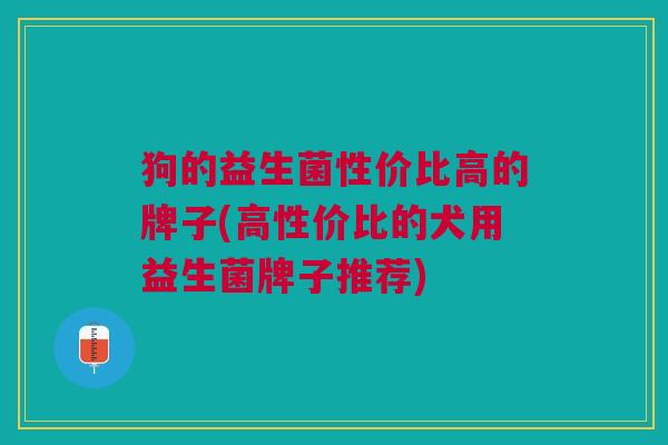 狗的益生菌性价比高的牌子(高性价比的犬用益生菌牌子推荐) 狗的益生菌性价比高的牌子(高性价比的犬用益生菌牌子推荐)