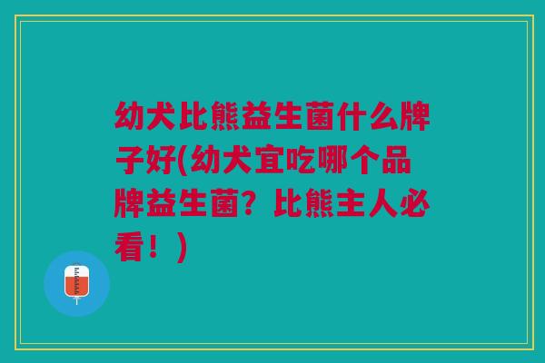幼犬比熊益生菌什么牌子好(幼犬宜吃哪个品牌益生菌?比熊主人必看!)