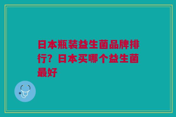 日本瓶装益生菌品牌排行?日本买哪个益生菌最好