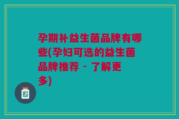 孕期补益生菌品牌有哪些(孕妇可选的益生菌品牌推荐 - 了解更多)