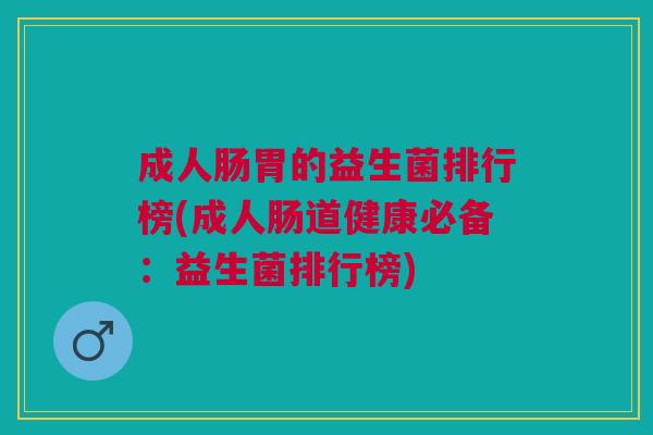 成人肠胃的益生菌排行榜(成人肠道健康必备:益生菌排行榜) 成人肠胃的益生菌排行榜(成人肠道健康必备:益生菌排行榜)