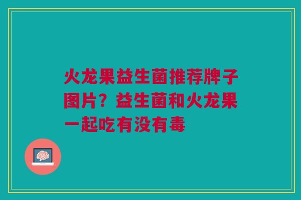 火龙果益生菌推荐牌子图片?益生菌和火龙果一起吃有没有毒 火龙果益生菌推荐牌子图片?益生菌和火龙果一起吃有没有毒