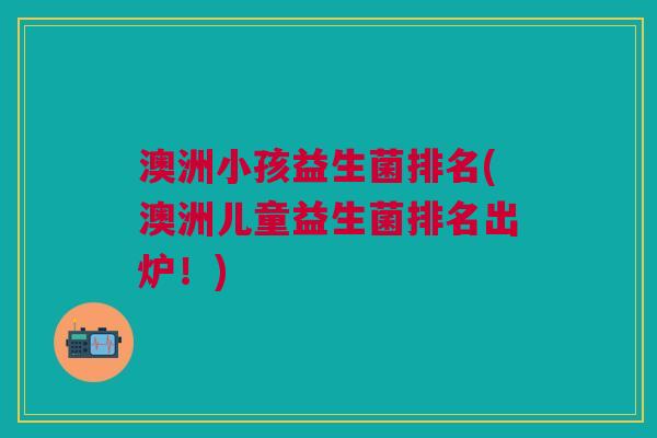 澳洲小孩益生菌排名(澳洲儿童益生菌排名出炉!) 澳洲小孩益生菌排名(澳洲儿童益生菌排名出炉!)