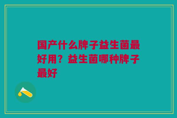 国产什么牌子益生菌好用?益生菌哪种牌子好 国产什么牌子益生菌好用?益生菌哪种牌子好