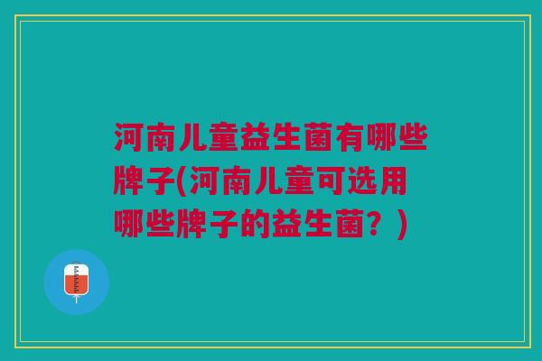 河南儿童益生菌有哪些牌子(河南儿童可选用哪些牌子的益生菌?)
