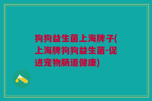 狗狗益生菌上海牌子(上海牌狗狗益生菌-促进宠物肠道健康)