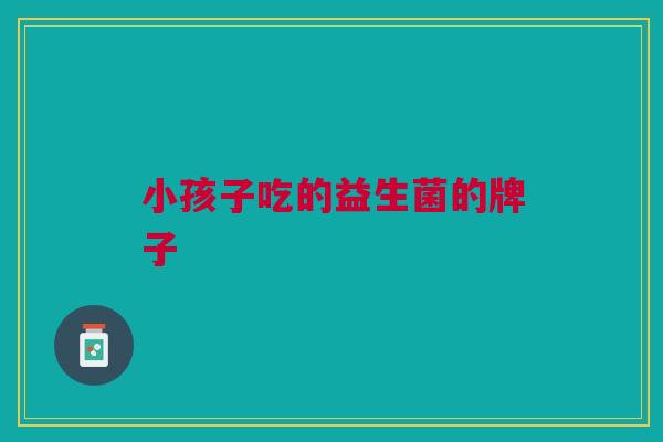 小孩子吃的益生菌的牌子