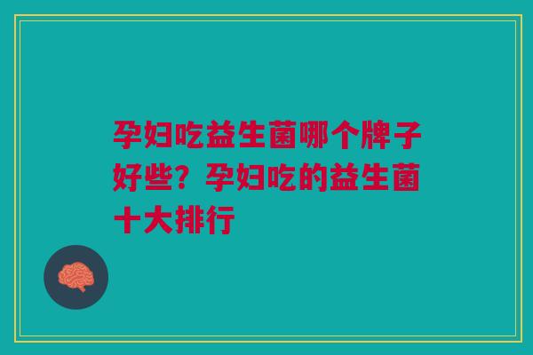 孕妇吃益生菌哪个牌子好些?孕妇吃的益生菌十大排行
