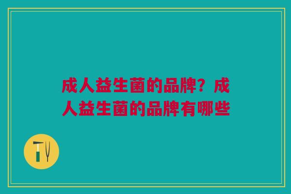 成人益生菌的品牌?成人益生菌的品牌有哪些