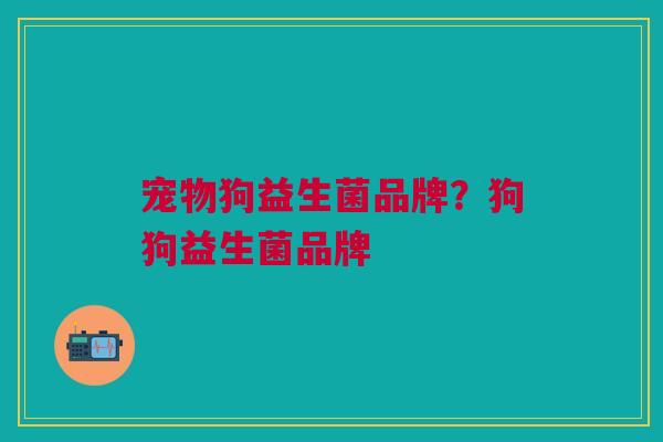 宠物狗益生菌品牌?狗狗益生菌品牌 宠物狗益生菌品牌?狗狗益生菌品牌