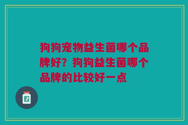 狗狗宠物益生菌哪个品牌好?狗狗益生菌哪个品牌的比较好一点