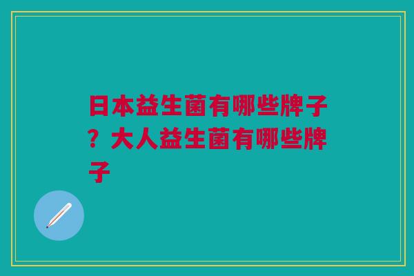日本益生菌有哪些牌子?大人益生菌有哪些牌子 日本益生菌有哪些牌子?大人益生菌有哪些牌子