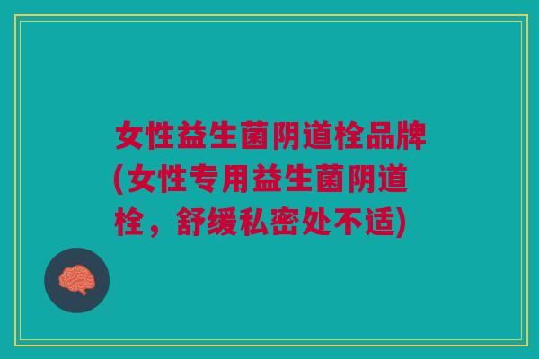 女性益生菌阴道栓品牌(女性专用益生菌阴道栓,舒缓私密处不适)