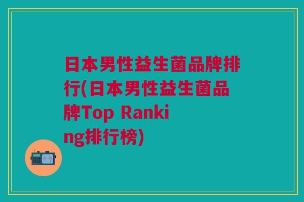 日本男性益生菌品牌排行(日本男性益生菌品牌Top Ranking排行榜)