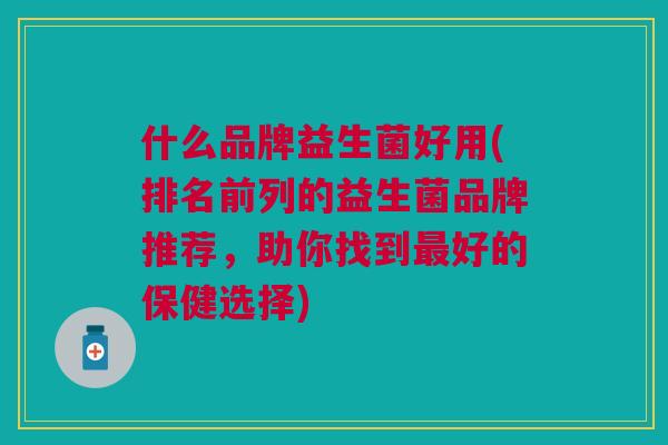 什么品牌益生菌好用(排名前列的益生菌品牌推荐,助你找到最好的保健选择)