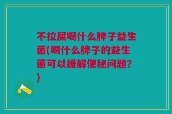 不拉屎喝什么牌子益生菌(喝什么牌子的益生菌可以缓解便秘问题?)