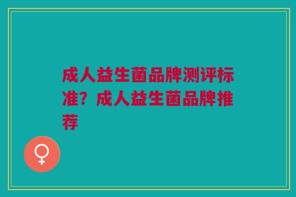 成人益生菌品牌测评标准?成人益生菌品牌推荐 成人益生菌品牌测评标准?成人益生菌品牌推荐