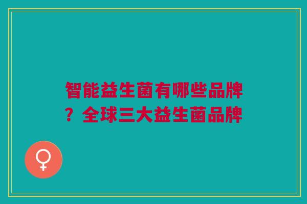 智能益生菌有哪些品牌?全球三大益生菌品牌